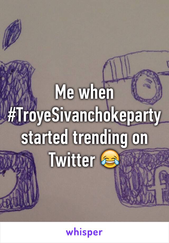 Me when #TroyeSivanchokeparty started trending on Twitter 😂