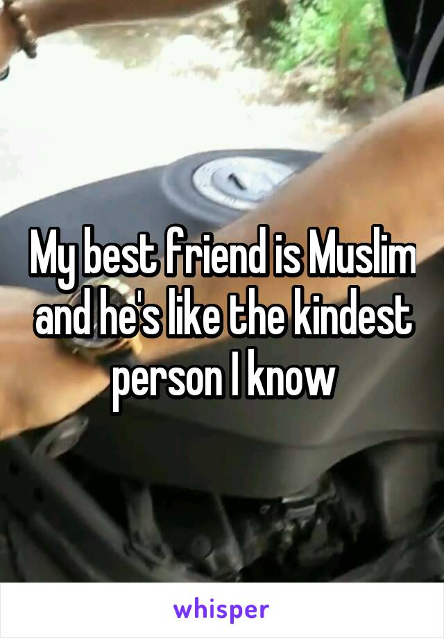 My best friend is Muslim and he's like the kindest person I know