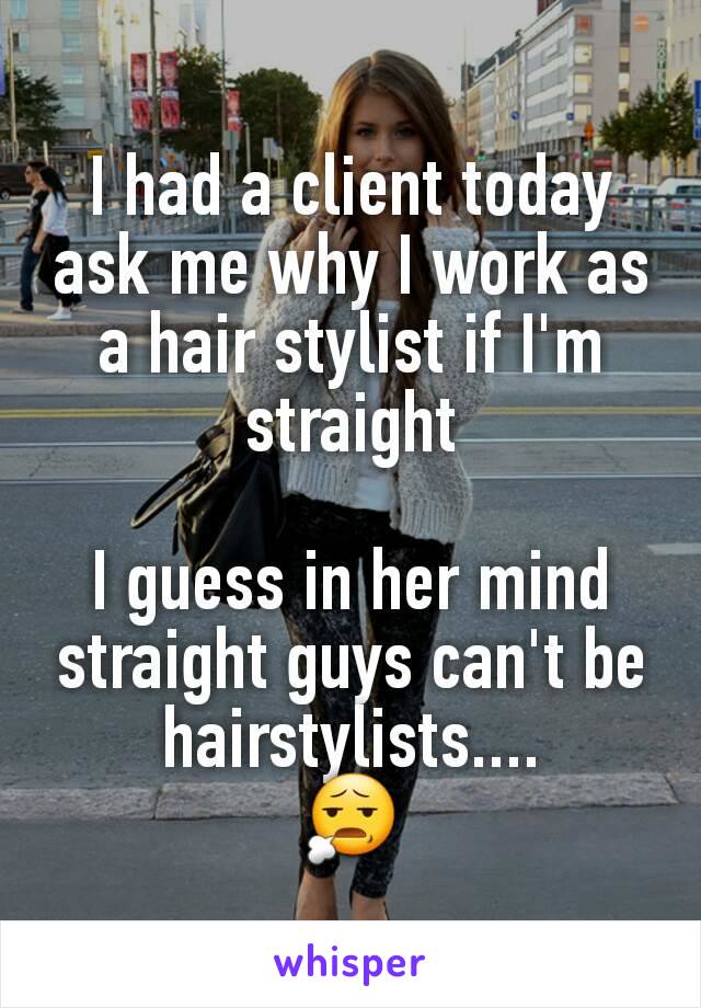 I had a client today ask me why I work as a hair stylist if I'm straight

I guess in her mind straight guys can't be hairstylists....
😧