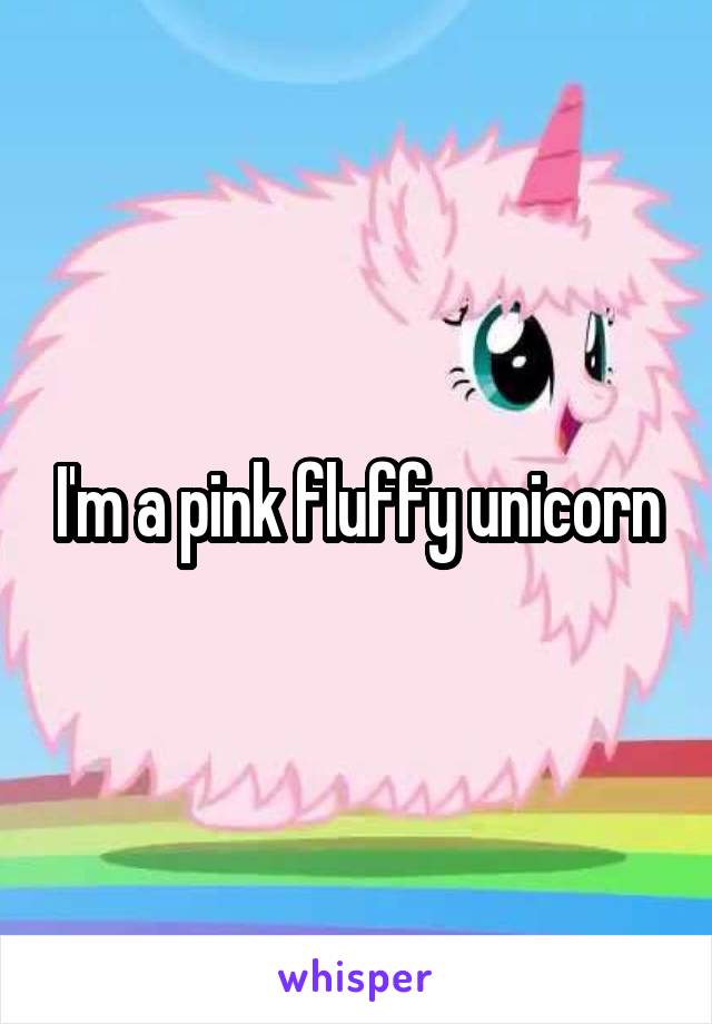 I'm a pink fluffy unicorn