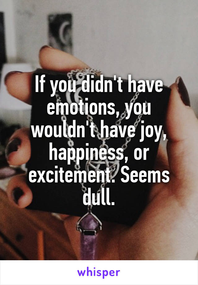 If you didn't have emotions, you wouldn't have joy, happiness, or excitement. Seems dull.