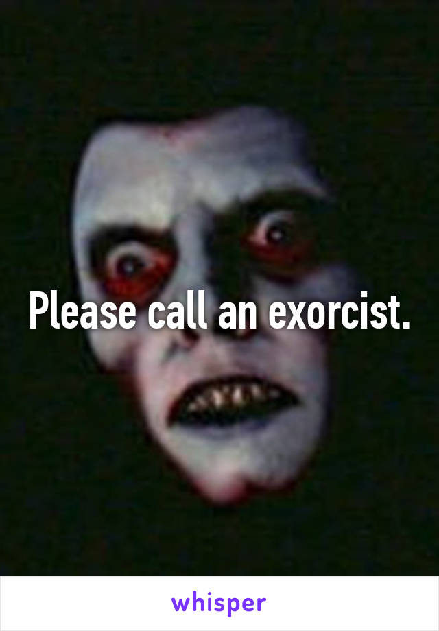 Please call an exorcist.