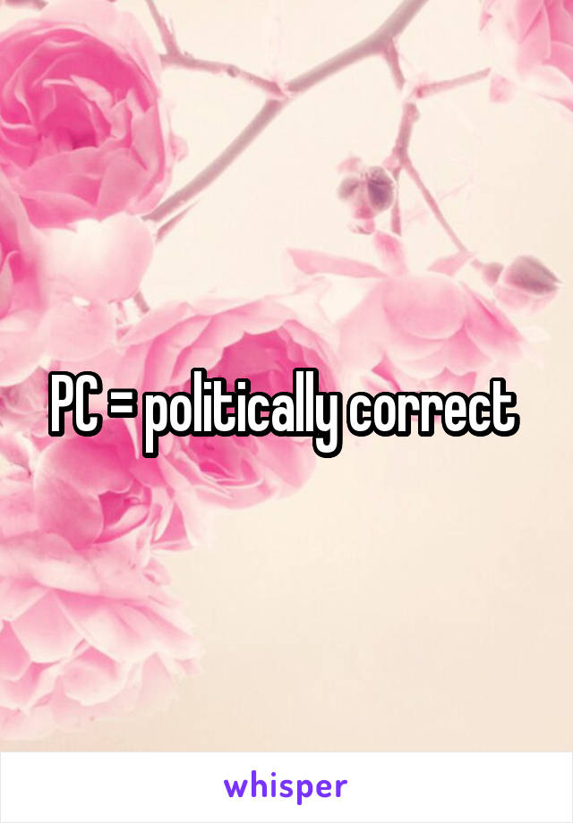 PC = politically correct 