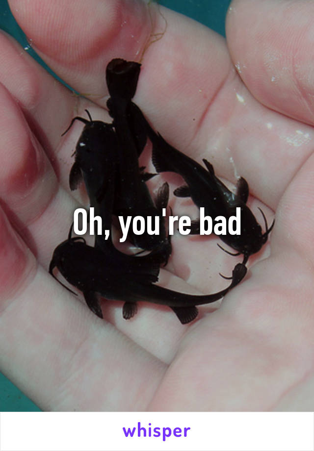 Oh, you're bad