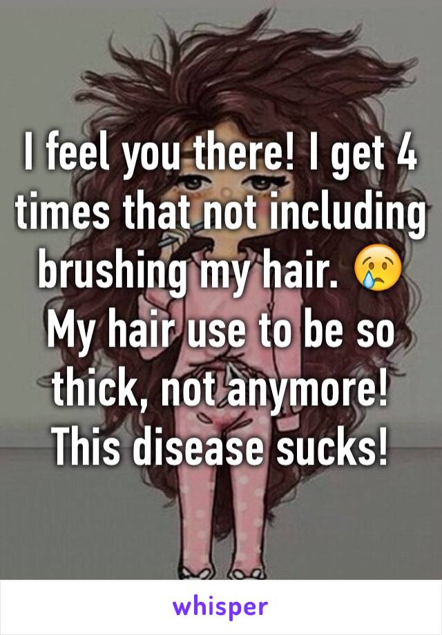 I feel you there! I get 4 times that not including brushing my hair. 😢 My hair use to be so thick, not anymore! This disease sucks! 