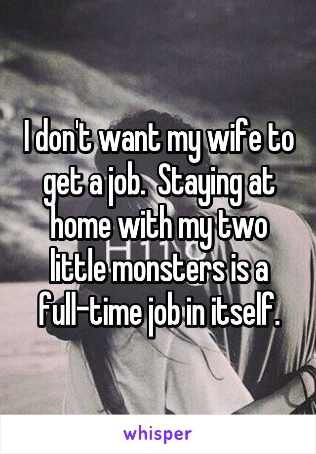 I don't want my wife to get a job.  Staying at home with my two little monsters is a full-time job in itself.