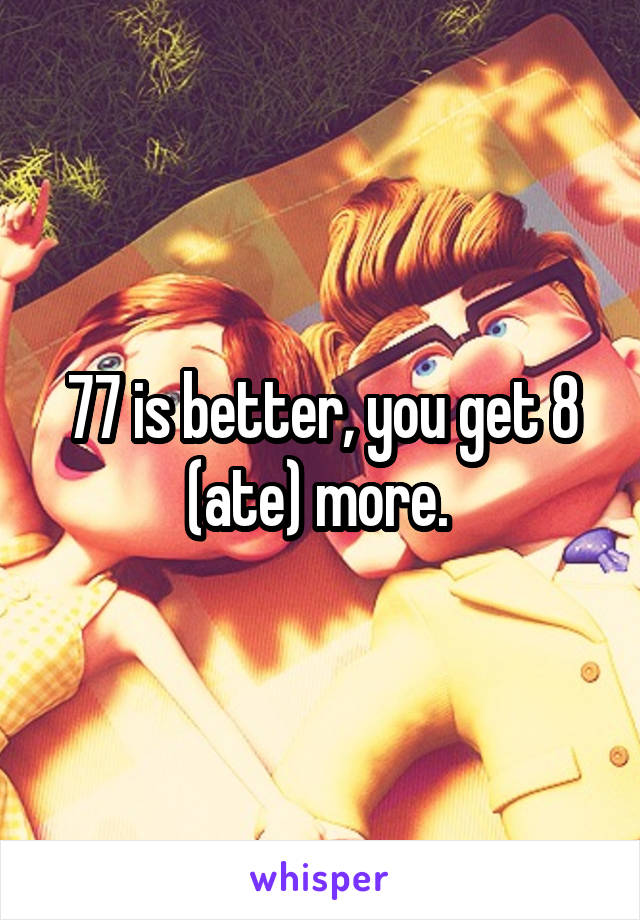 77 is better, you get 8 (ate) more. 