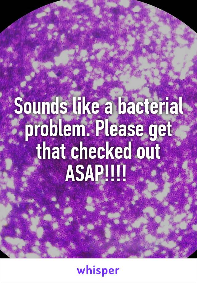 Sounds like a bacterial problem. Please get that checked out ASAP!!!! 