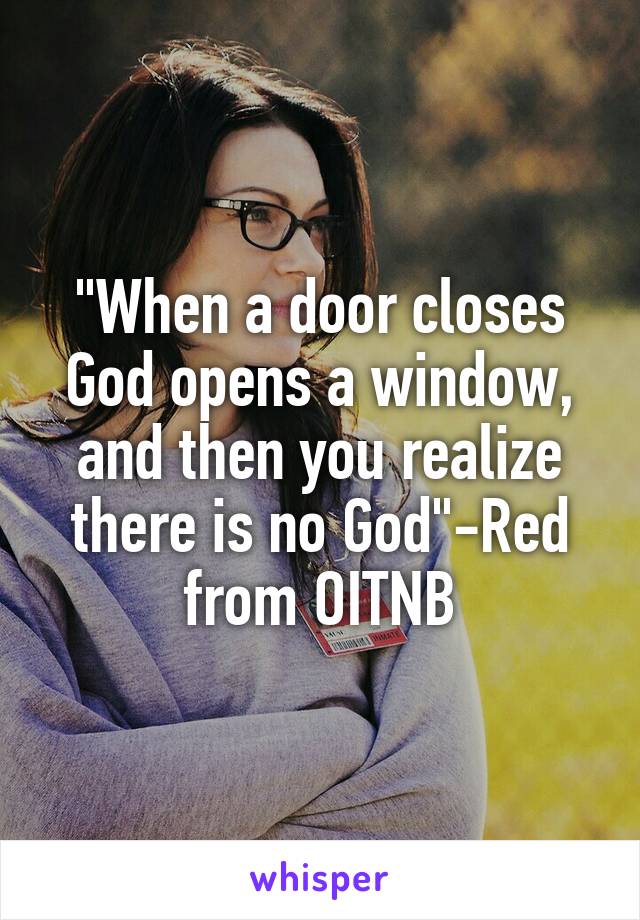 "When a door closes God opens a window, and then you realize there is no God"-Red from OITNB