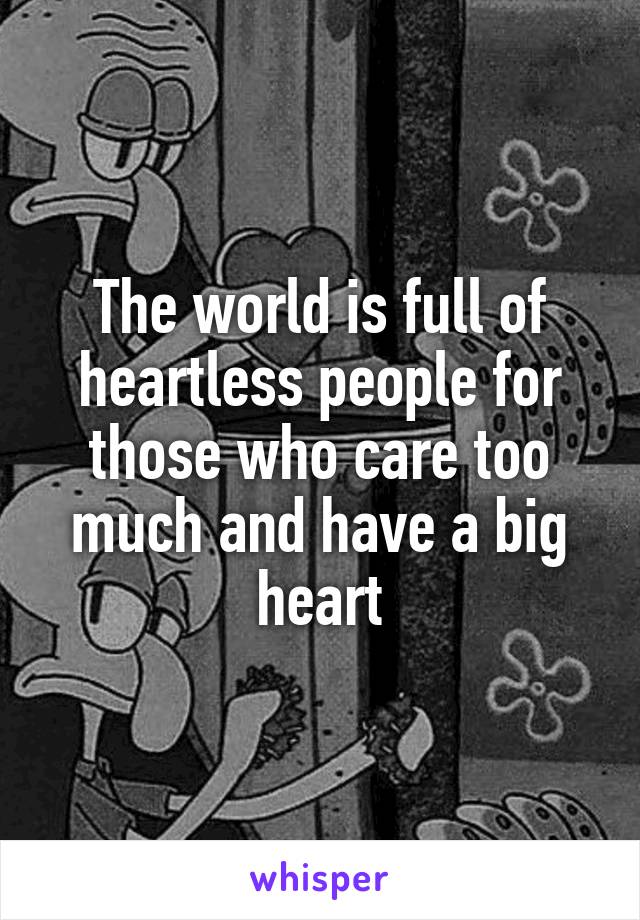 The world is full of heartless people for those who care too much and have a big heart