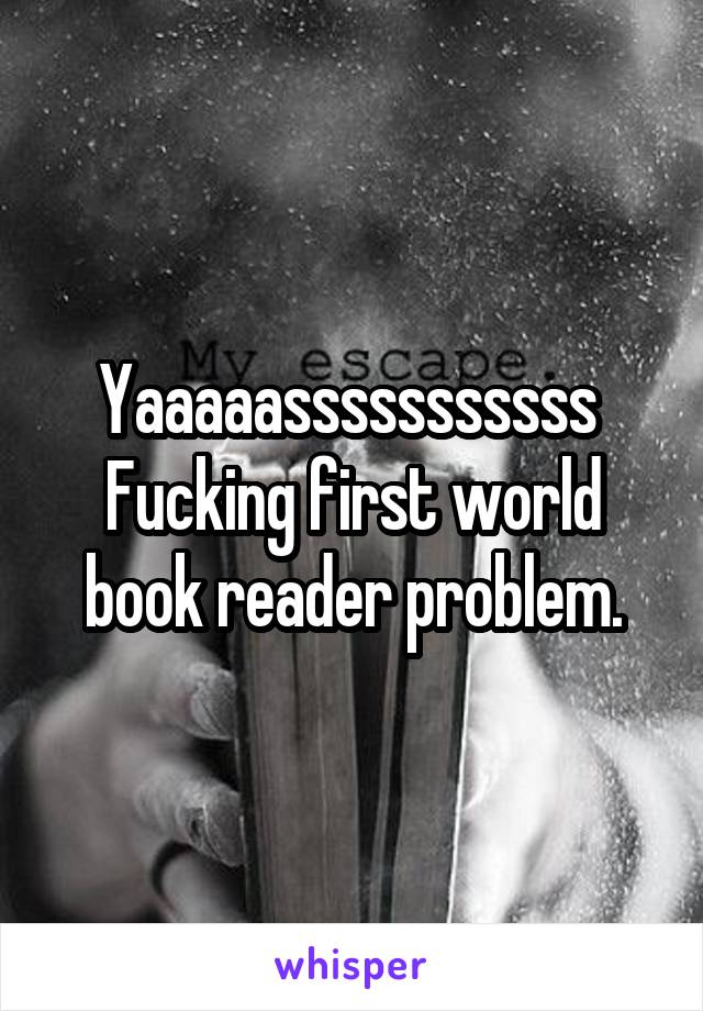 Yaaaaasssssssssss 
Fucking first world book reader problem.