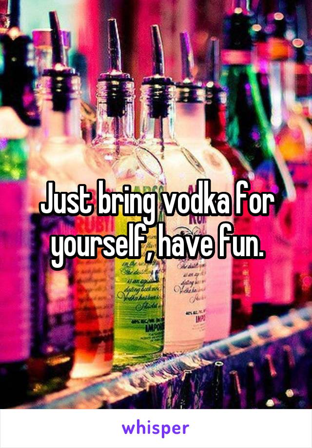 Just bring vodka for yourself, have fun.