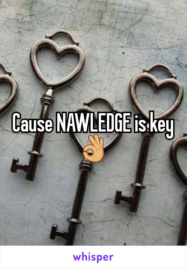 Cause NAWLEDGE is key
👌