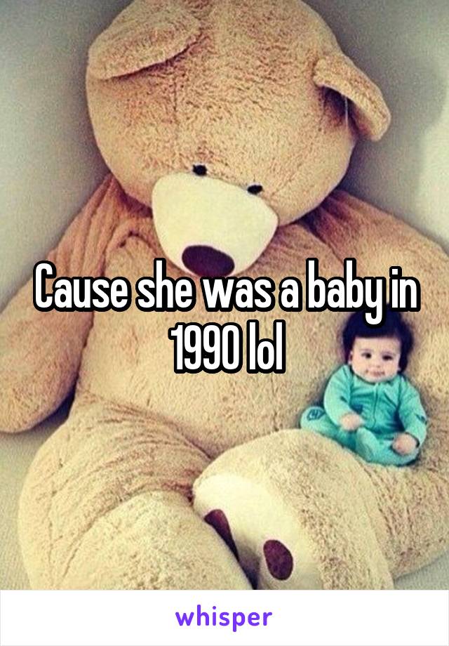 Cause she was a baby in 1990 lol