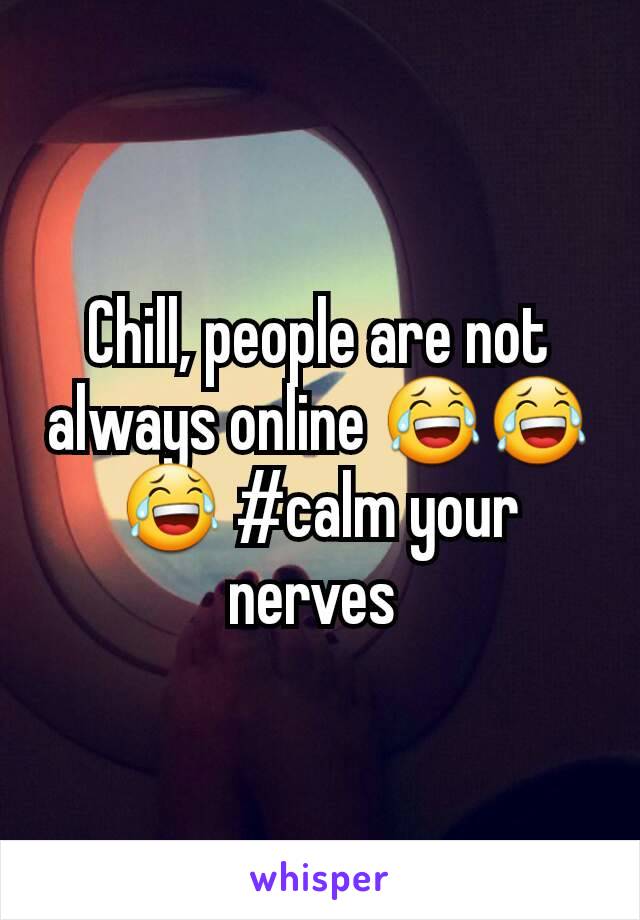 Chill, people are not always online 😂😂😂 #calm your nerves 