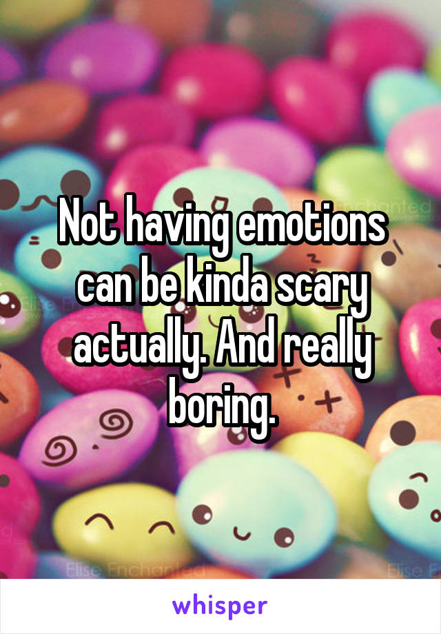 Not having emotions can be kinda scary actually. And really boring.