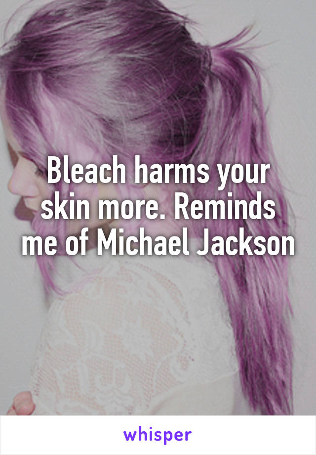 Bleach harms your skin more. Reminds me of Michael Jackson 