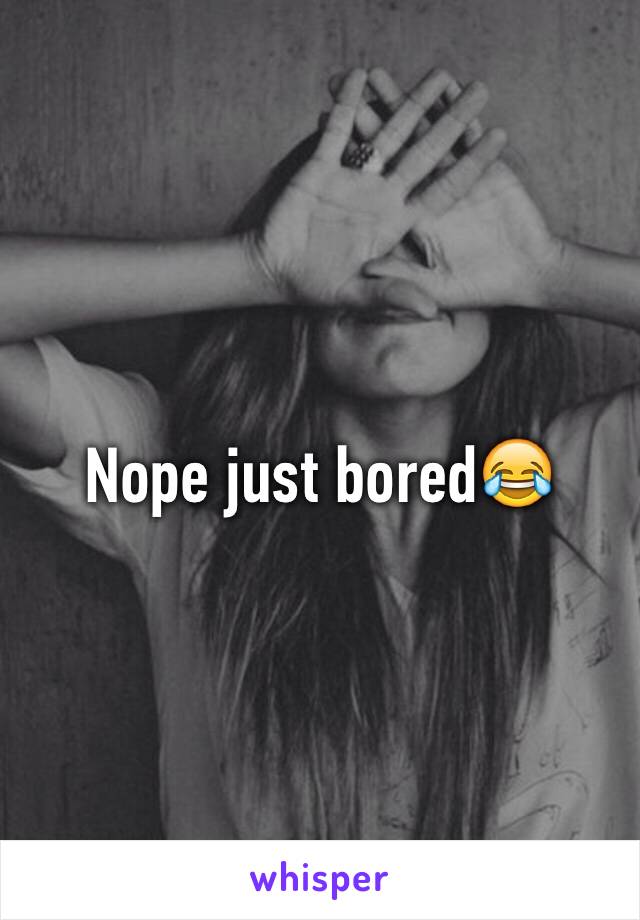 Nope just bored😂
