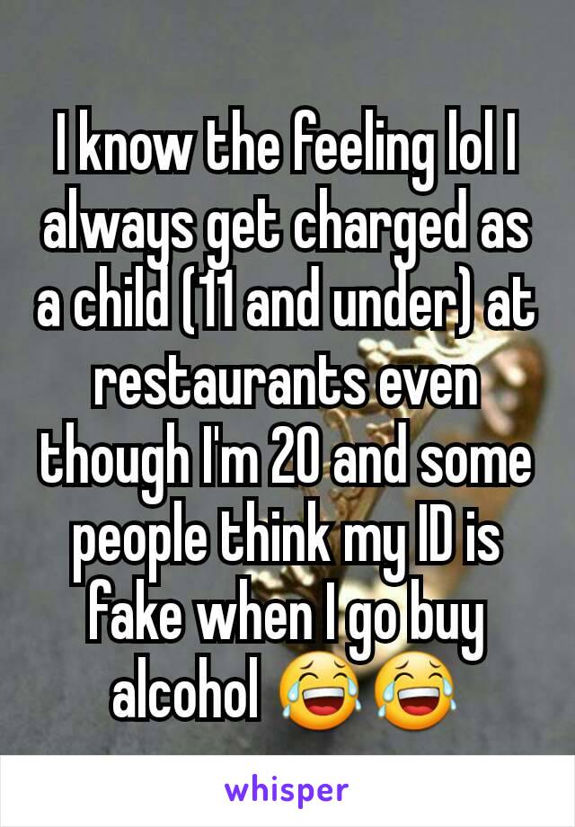 I know the feeling lol I always get charged as a child (11 and under) at restaurants even though I'm 20 and some people think my ID is fake when I go buy alcohol 😂😂