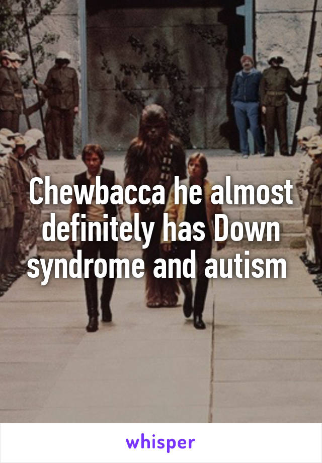 Chewbacca he almost definitely has Down syndrome and autism 