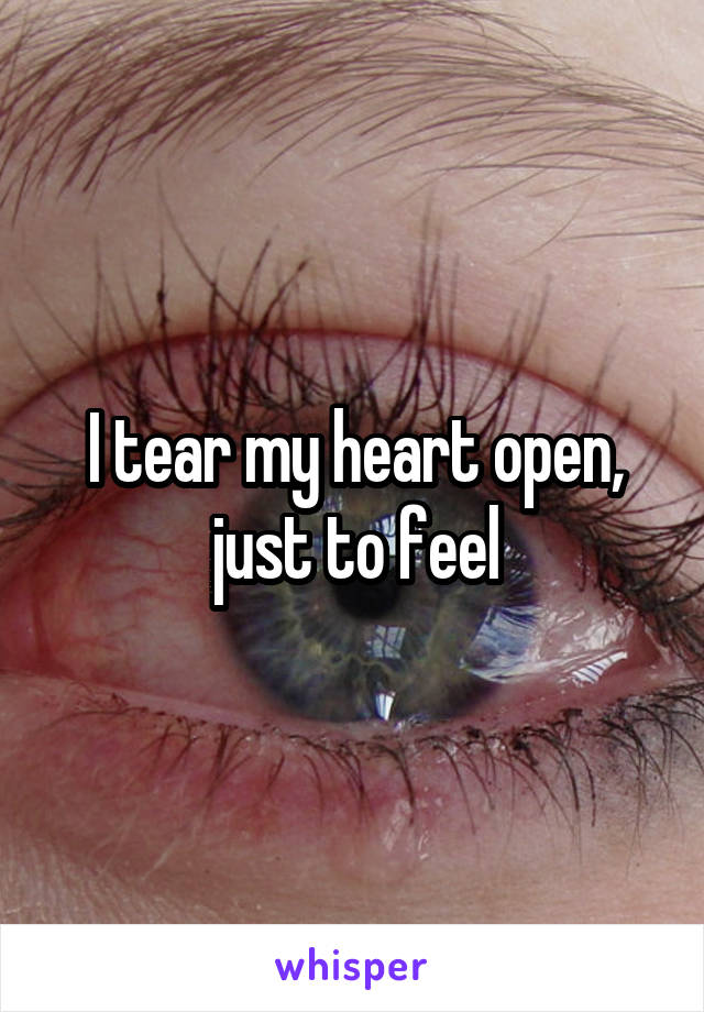 I tear my heart open, just to feel