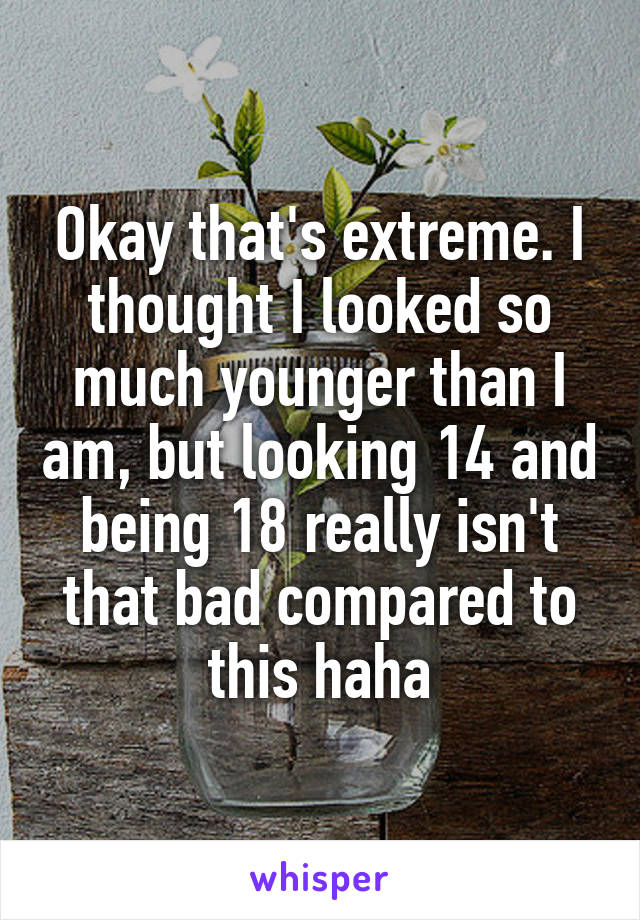 Okay that's extreme. I thought I looked so much younger than I am, but looking 14 and being 18 really isn't that bad compared to this haha