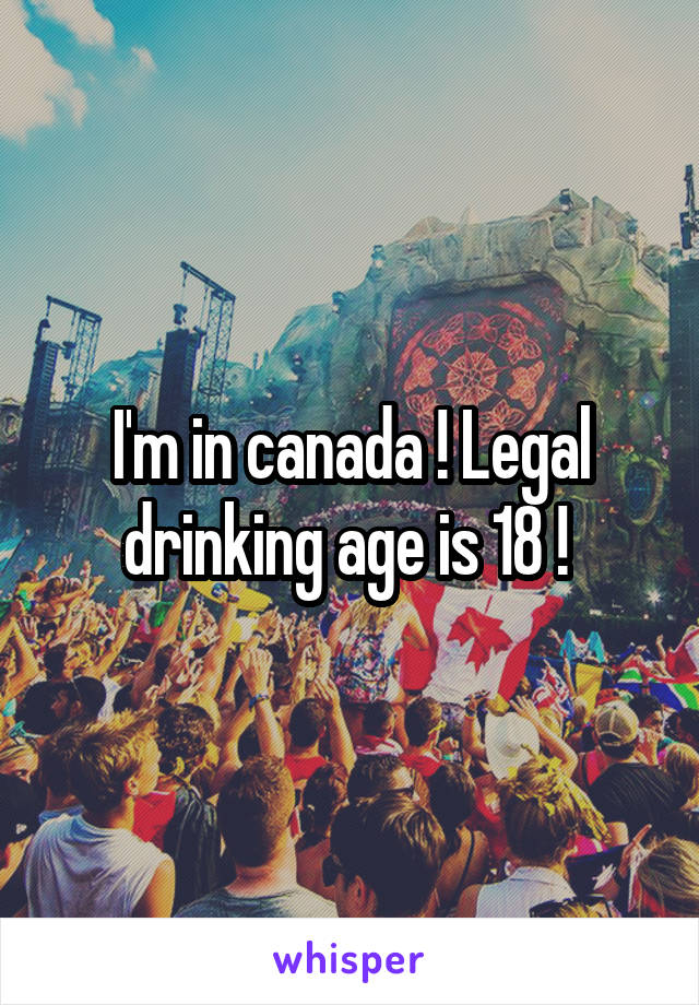 I'm in canada ! Legal drinking age is 18 ! 