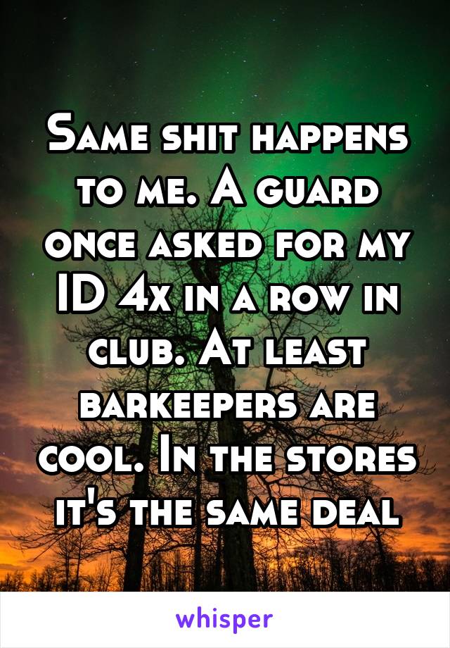 Same shit happens to me. A guard once asked for my ID 4x in a row in club. At least barkeepers are cool. In the stores it's the same deal