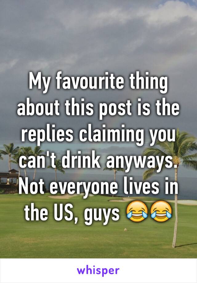 My favourite thing about this post is the replies claiming you can't drink anyways. Not everyone lives in the US, guys 😂😂