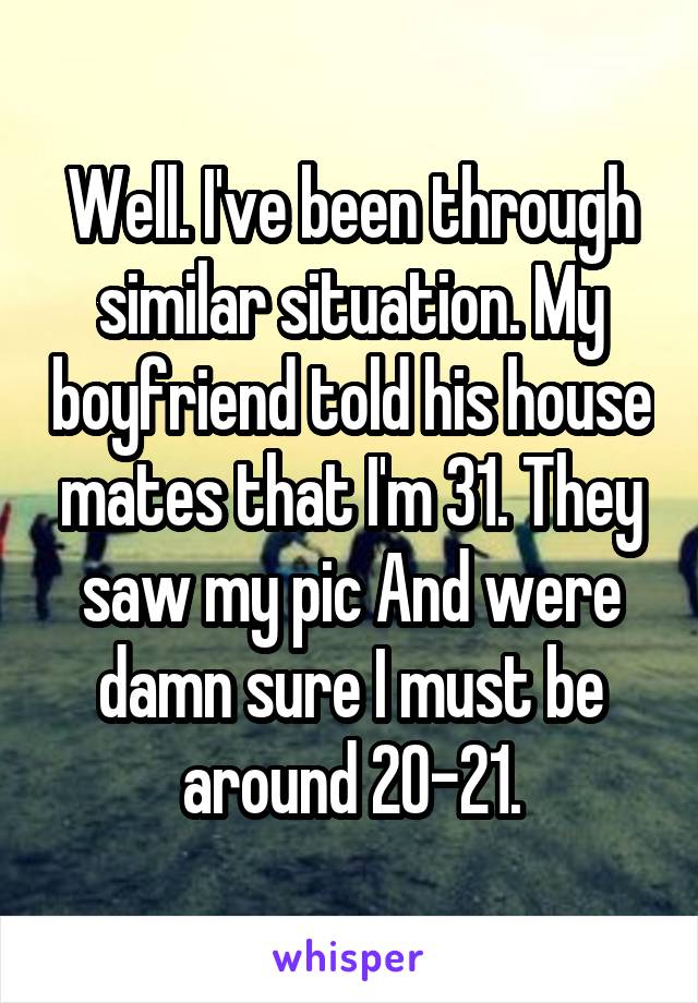 Well. I've been through similar situation. My boyfriend told his house mates that I'm 31. They saw my pic And were damn sure I must be around 20-21.