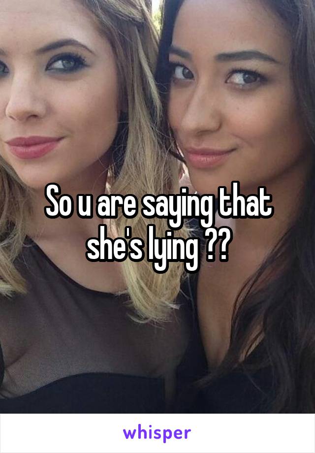 So u are saying that she's lying ??