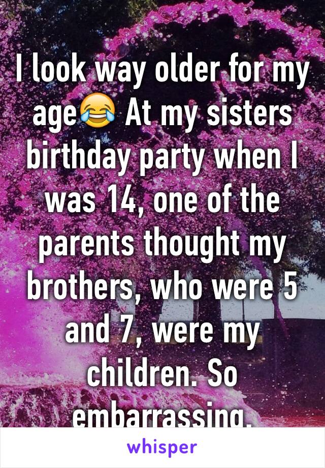 I look way older for my age😂 At my sisters birthday party when I was 14, one of the parents thought my brothers, who were 5 and 7, were my children. So embarrassing. 