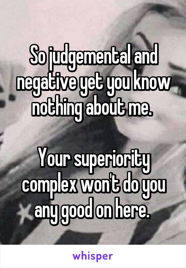 So judgemental and negative yet you know nothing about me. 

Your superiority complex won't do you any good on here. 
