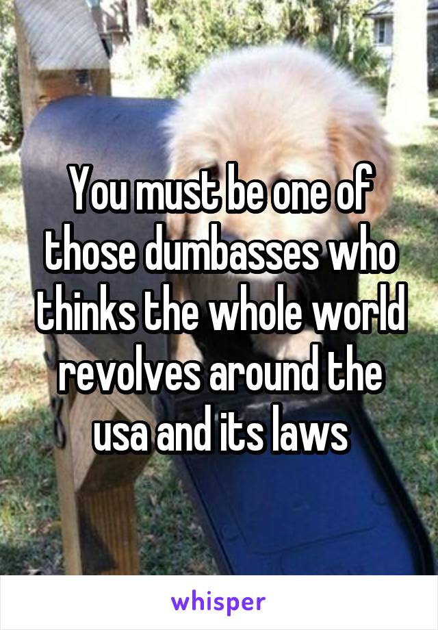 You must be one of those dumbasses who thinks the whole world revolves around the usa and its laws