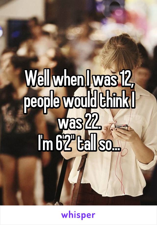 Well when I was 12, people would think I was 22.
I'm 6'2" tall so...