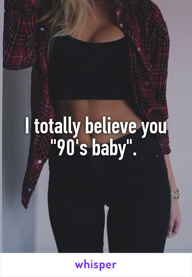 I totally believe you "90's baby". 