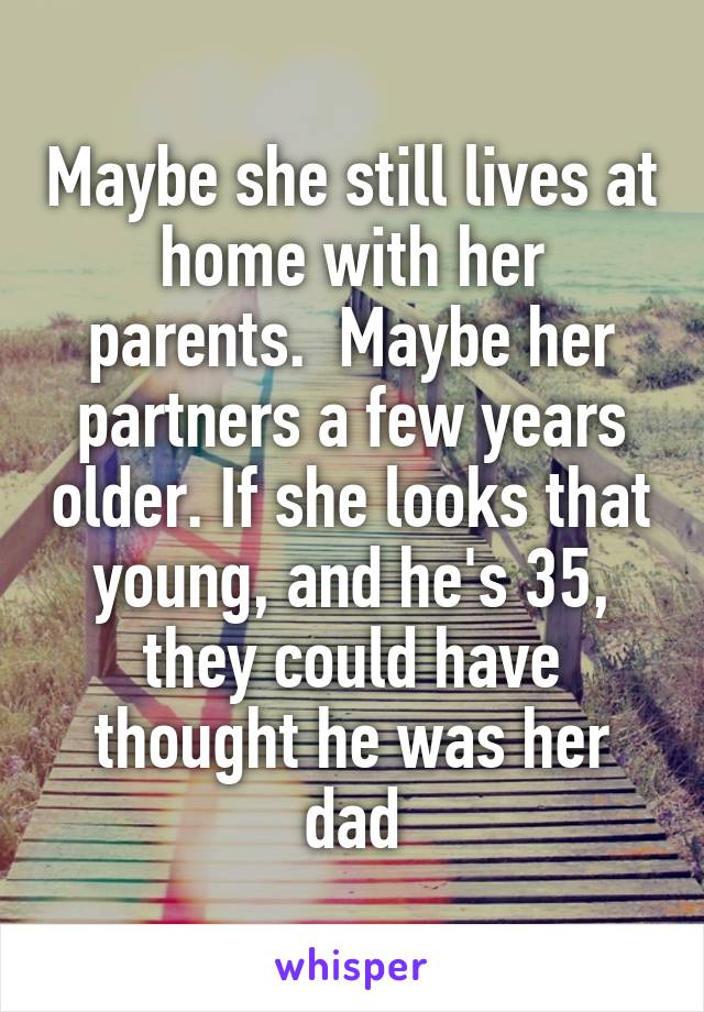 Maybe she still lives at home with her parents.  Maybe her partners a few years older. If she looks that young, and he's 35, they could have thought he was her dad