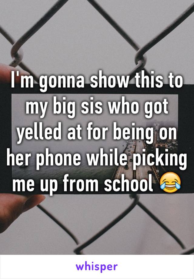 I'm gonna show this to my big sis who got yelled at for being on her phone while picking me up from school 😂