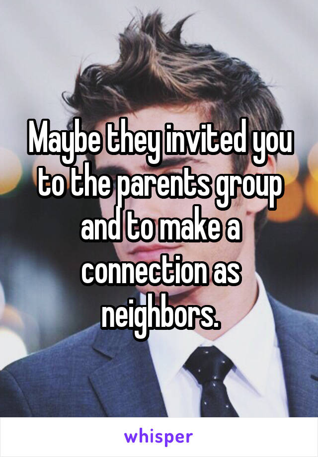 Maybe they invited you to the parents group and to make a connection as neighbors.