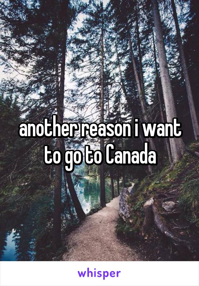 another reason i want to go to Canada