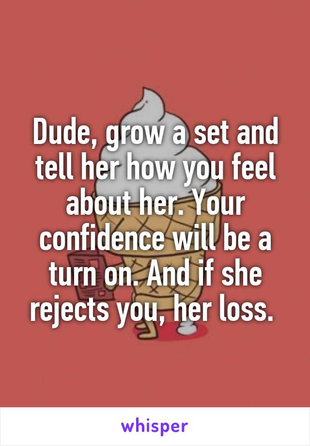Dude, grow a set and tell her how you feel about her. Your confidence will be a turn on. And if she rejects you, her loss. 