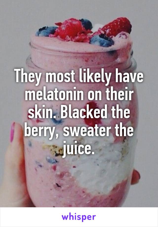 They most likely have melatonin on their skin. Blacked the berry, sweater the juice.