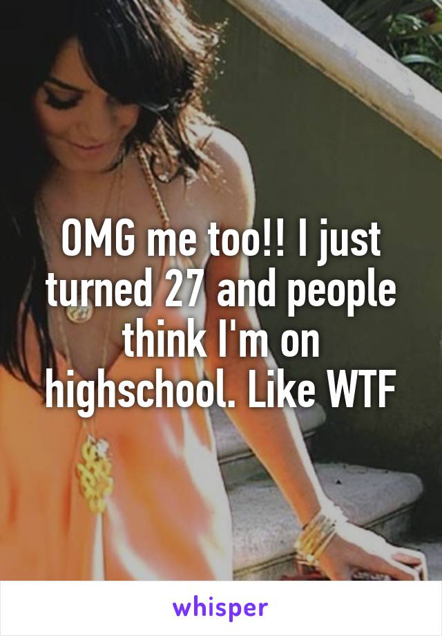 OMG me too!! I just turned 27 and people think I'm on highschool. Like WTF