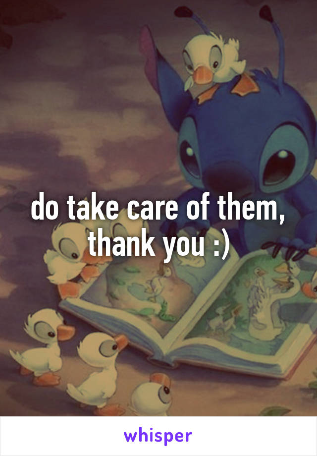 do take care of them, thank you :)