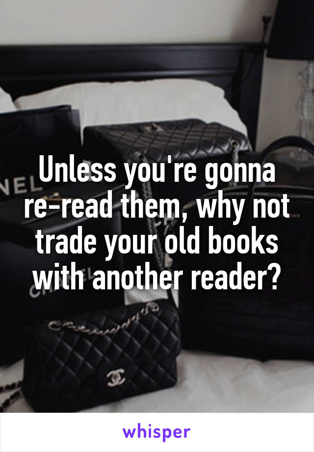 Unless you're gonna re-read them, why not trade your old books with another reader?