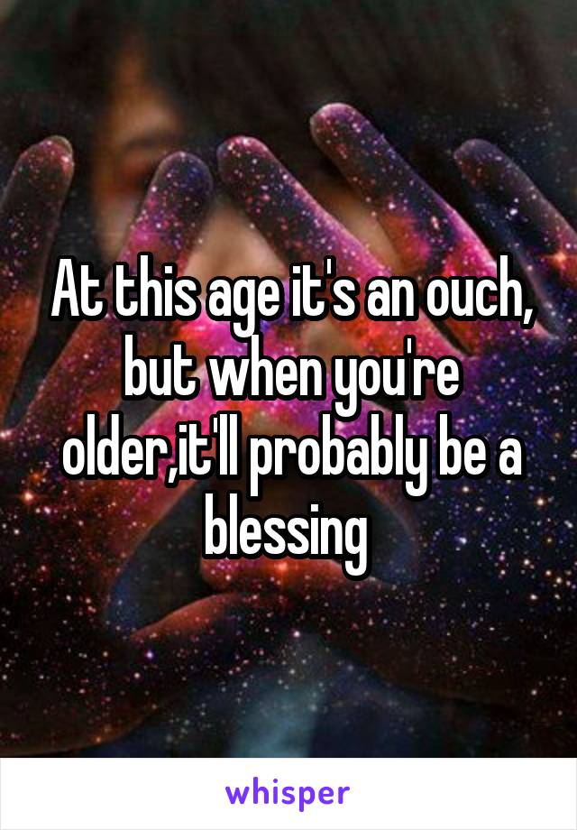 At this age it's an ouch, but when you're older,it'll probably be a blessing 