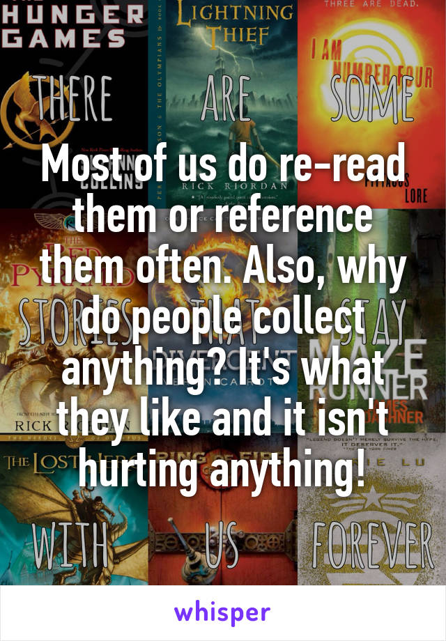 Most of us do re-read them or reference them often. Also, why do people collect anything? It's what they like and it isn't hurting anything!