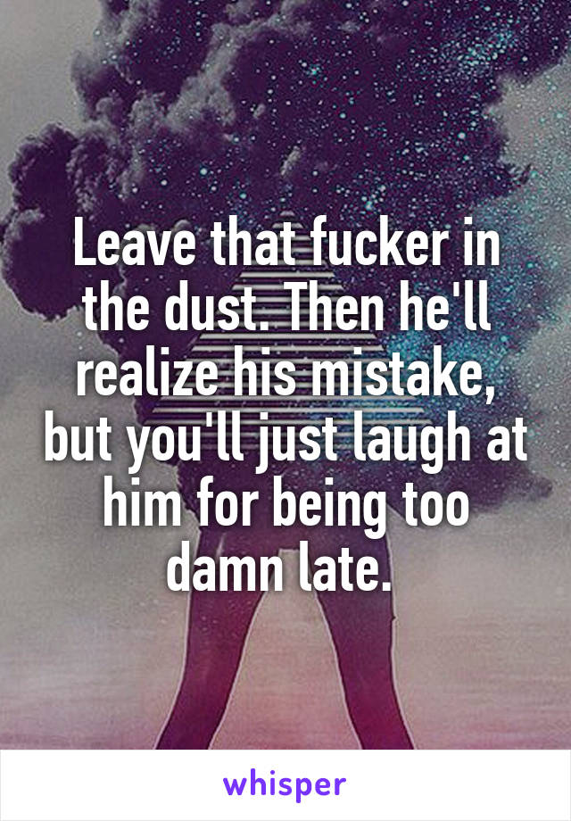 Leave that fucker in the dust. Then he'll realize his mistake, but you'll just laugh at him for being too damn late. 