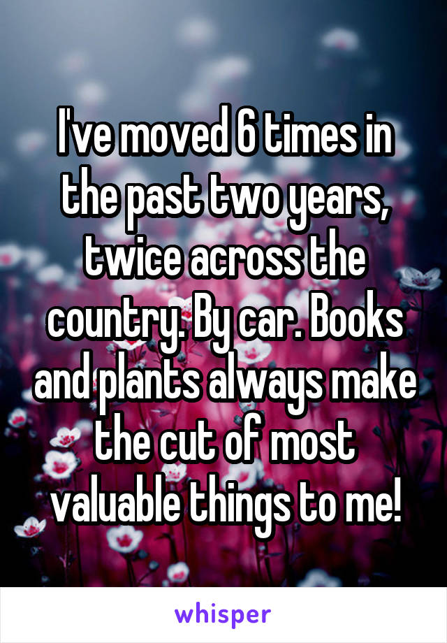 I've moved 6 times in the past two years, twice across the country. By car. Books and plants always make the cut of most valuable things to me!