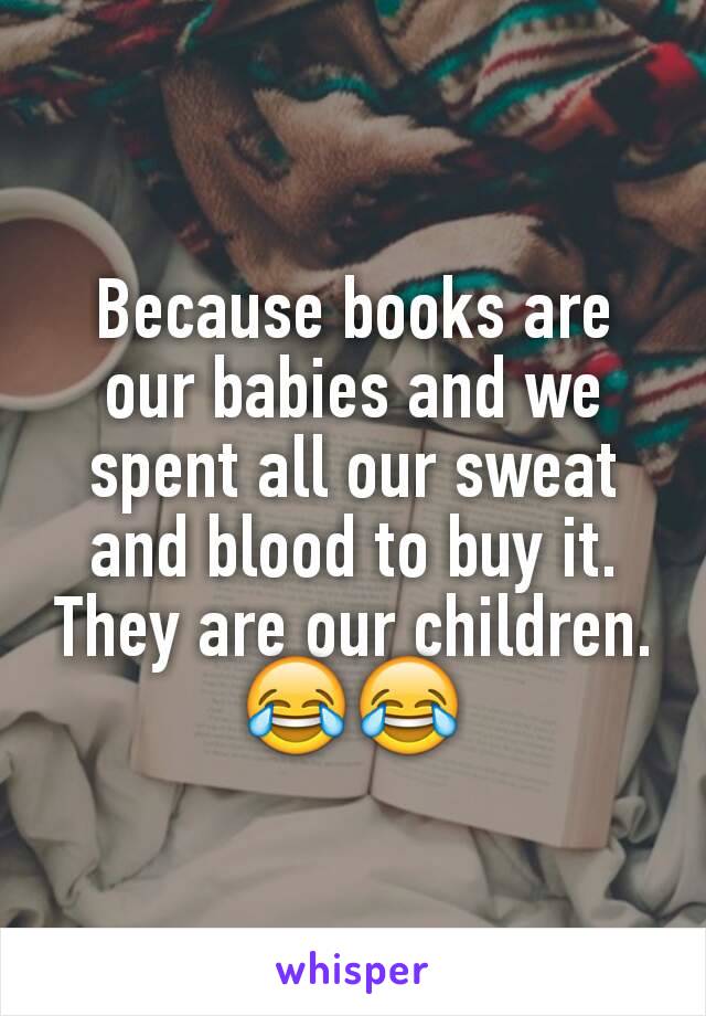 Because books are our babies and we spent all our sweat and blood to buy it. They are our children.😂😂